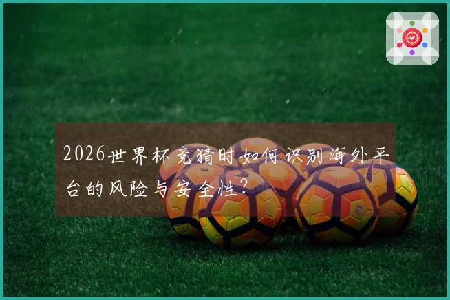 2026世界杯竞猜时如何识别海外平台的风险与安全性？