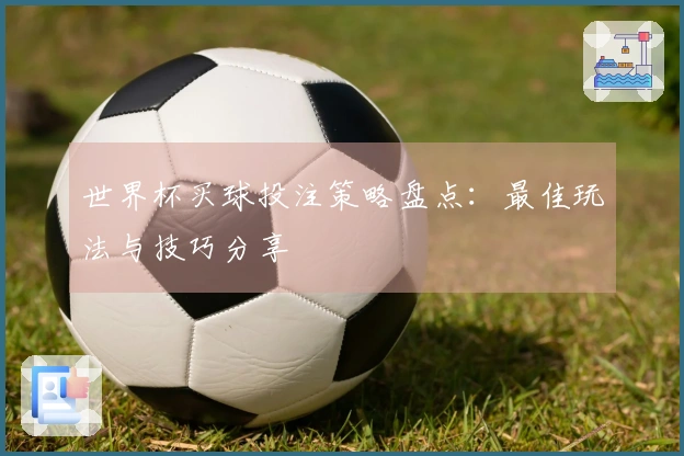 世界杯买球投注策略盘点：最佳玩法与技巧分享