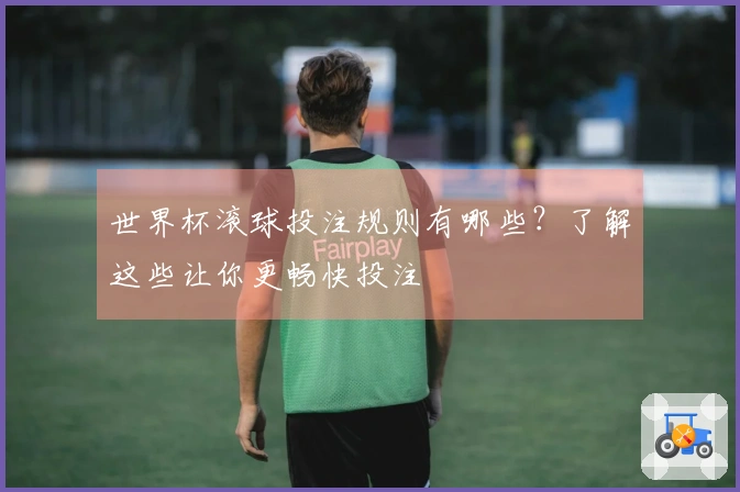 世界杯滚球投注规则有哪些？了解这些让你更畅快投注