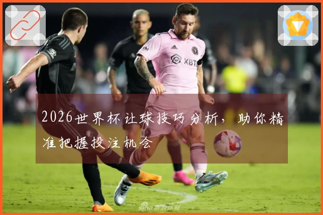 2026世界杯让球技巧分析，助你精准把握投注机会
