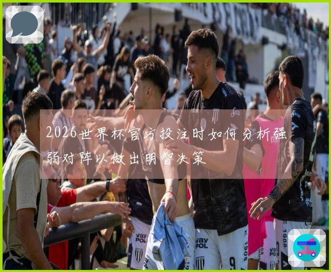 2026世界杯官方投注时如何分析强弱对阵以做出明智决策