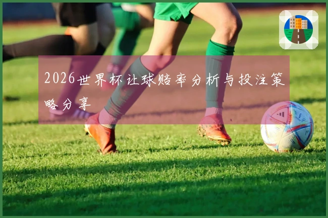2026世界杯让球赔率分析与投注策略分享