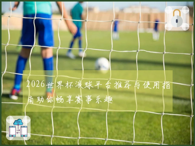 2026世界杯滚球平台推荐与使用指南助你畅享赛事乐趣