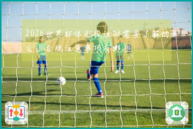 2026世界杯体彩投注时需要了解的合法合规注意事项有哪些