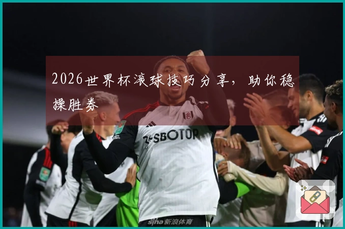 2026世界杯滚球技巧分享，助你稳操胜券