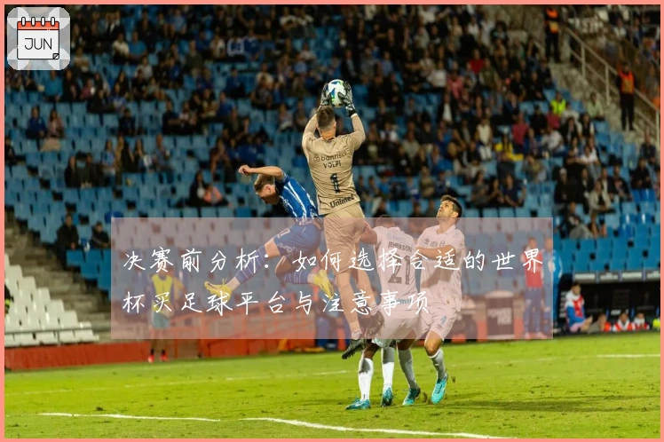 决赛前分析：如何选择合适的世界杯买足球平台与注意事项