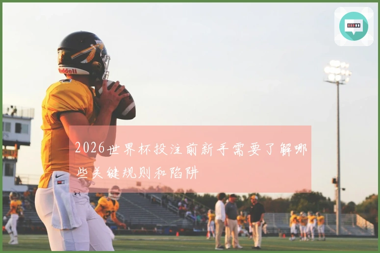 2026世界杯投注前新手需要了解哪些关键规则和陷阱