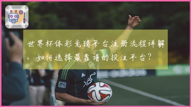 世界杯体彩竞猜平台注册流程详解，如何选择最靠谱的投注平台？