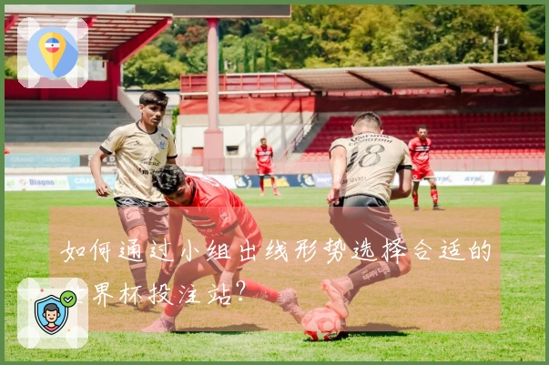 如何通过小组出线形势选择合适的世界杯投注站？