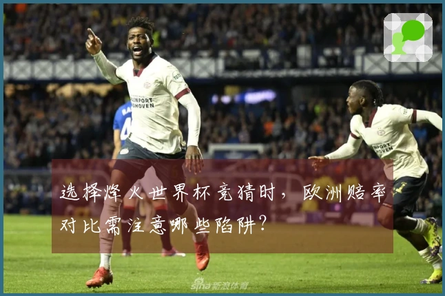 选择烽火世界杯竞猜时，欧洲赔率对比需注意哪些陷阱？