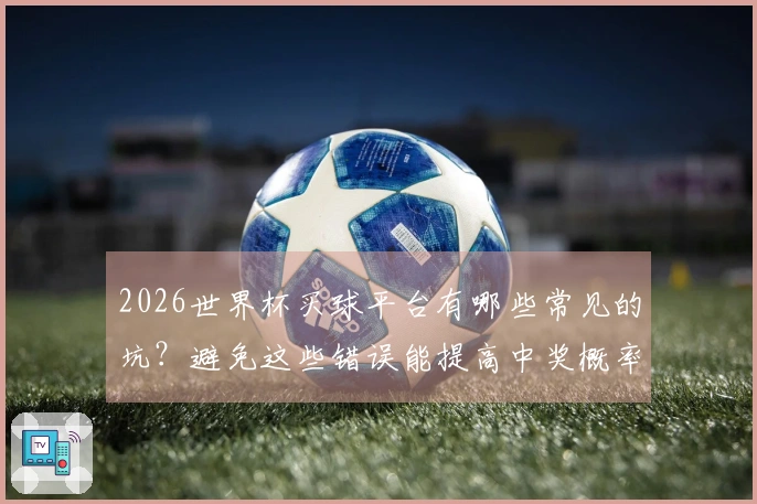 2026世界杯买球平台有哪些常见的坑？避免这些错误能提高中奖概率
