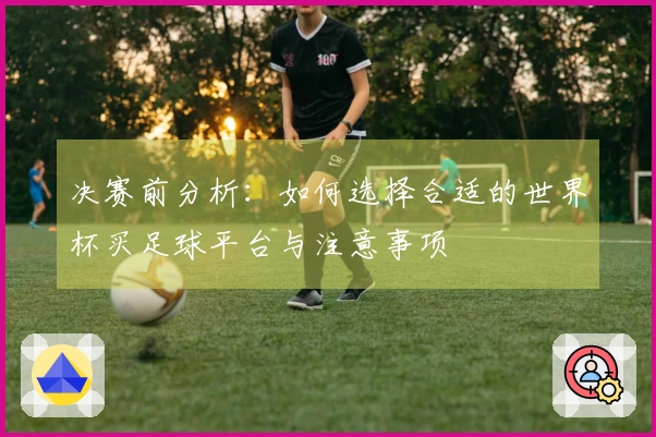 决赛前分析：如何选择合适的世界杯买足球平台与注意事项