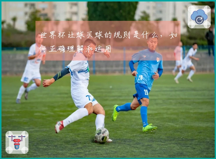 世界杯让球买球的规则是什么，如何正确理解和运用