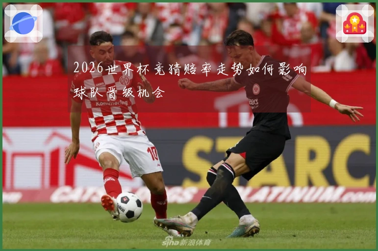 2026世界杯竞猜赔率走势如何影响球队晋级机会