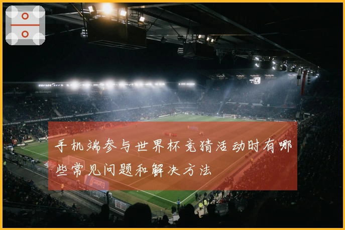 手机端参与世界杯竞猜活动时有哪些常见问题和解决方法