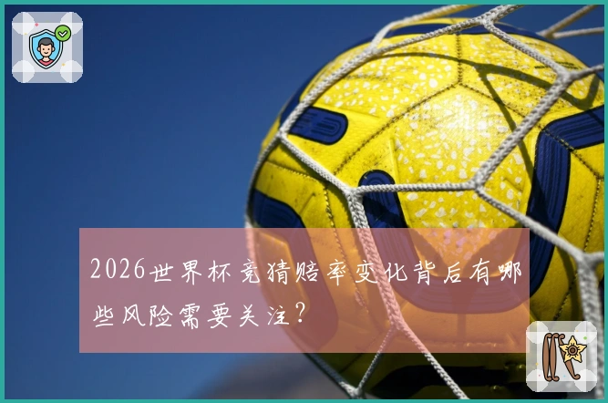 2026世界杯竞猜赔率变化背后有哪些风险需要关注?