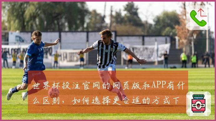 世界杯投注官网的网页版和APP有什么区别,如何选择更合适的方式下注?