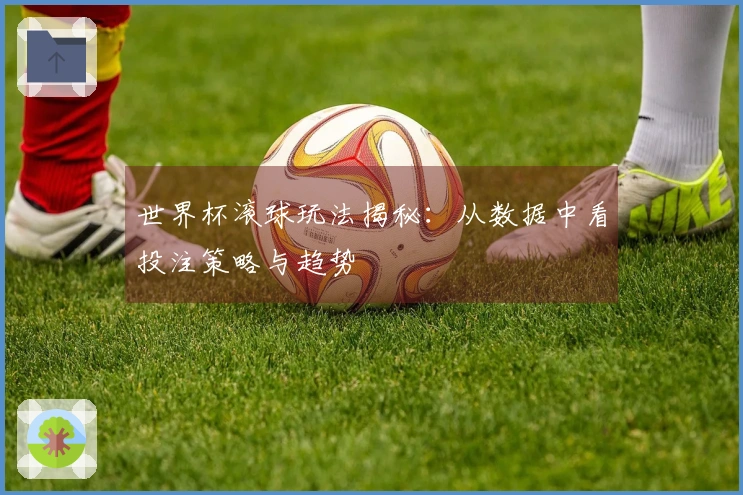 世界杯滚球玩法揭秘:从数据中看投注策略与趋势
