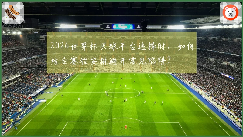 2026世界杯买球平台选择时，如何结合赛程安排避开常见陷阱？