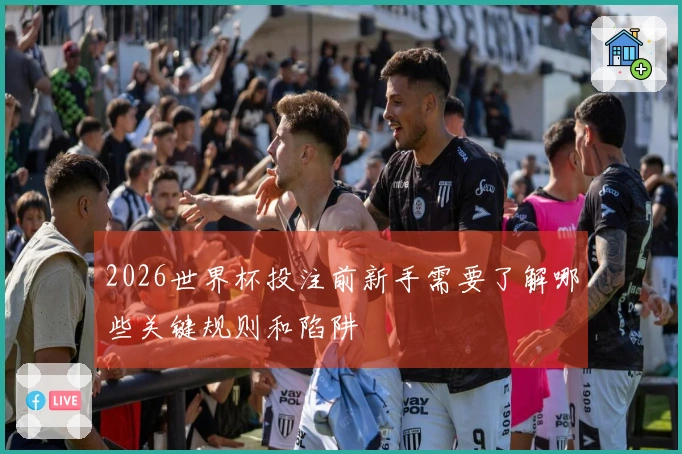 2026世界杯投注前新手需要了解哪些关键规则和陷阱