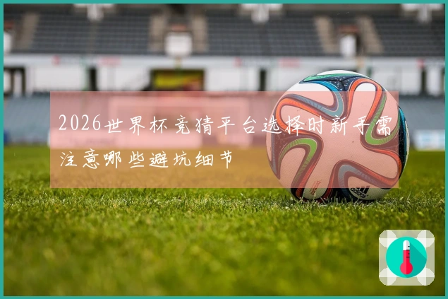 2026世界杯竞猜平台选择时新手需注意哪些避坑细节