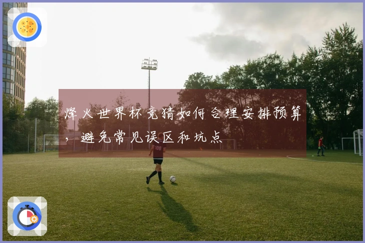 烽火世界杯竞猜如何合理安排预算，避免常见误区和坑点