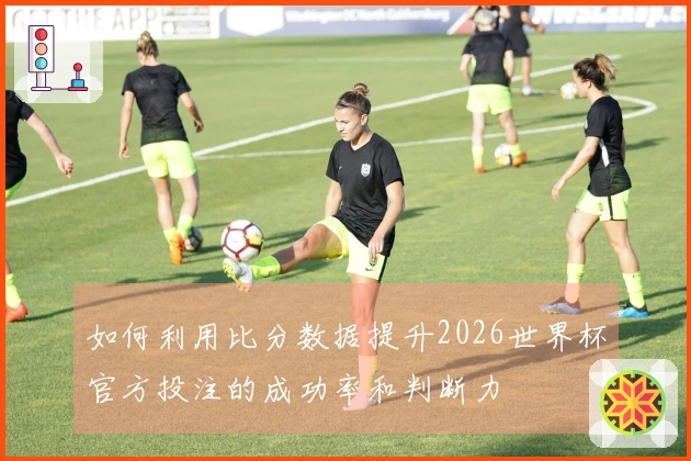如何利用比分数据提升2026世界杯官方投注的成功率和判断力