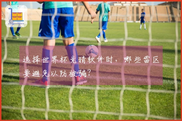 选择世界杯竞猜软件时，哪些雷区要避免以防被骗？